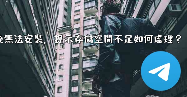 電報下載後無法安裝，提示存儲空間不足如何處理？