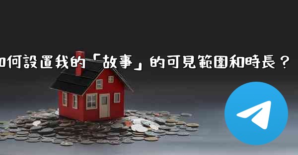 Telegram如何設置我的「故事」的可見範圍和時長？