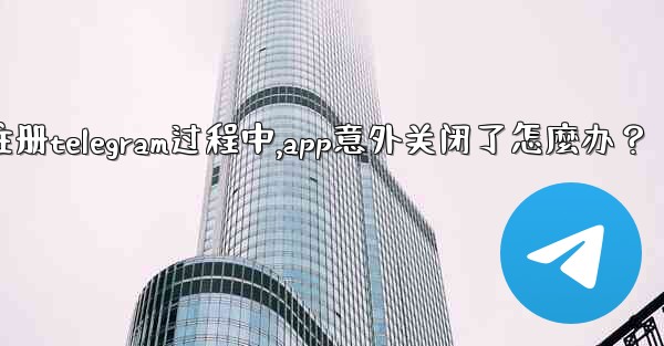 註冊Telegram過程中，App意外關閉了怎麼辦？_注册telegram过程中,app意外关闭了怎麼办？