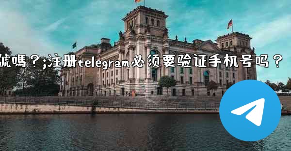 註冊Telegram必須要驗證手機號嗎？;注册telegram必须要验证手机号吗？