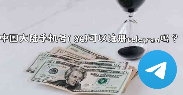 中國大陸手機號（+86）可以註冊Telegram嗎？;中国大陆手机号( 86)可以注册telegram吗？